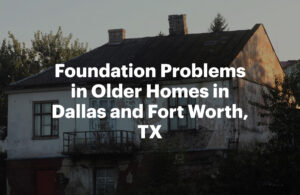 Foundation Problems in Older Homes in Dallas and Fort Worth, TX