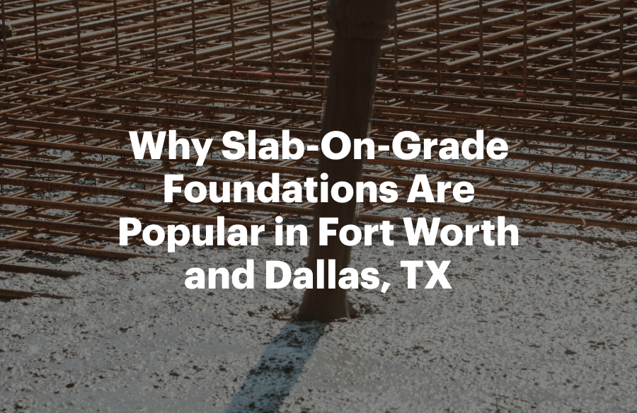 Why Slab-On-Grade Foundations Are Popular in Fort Worth and Dallas, TX