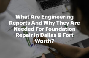 What Are Engineering Reports And Why They Are Needed For Foundation Repair in Dallas & Fort Worth?
