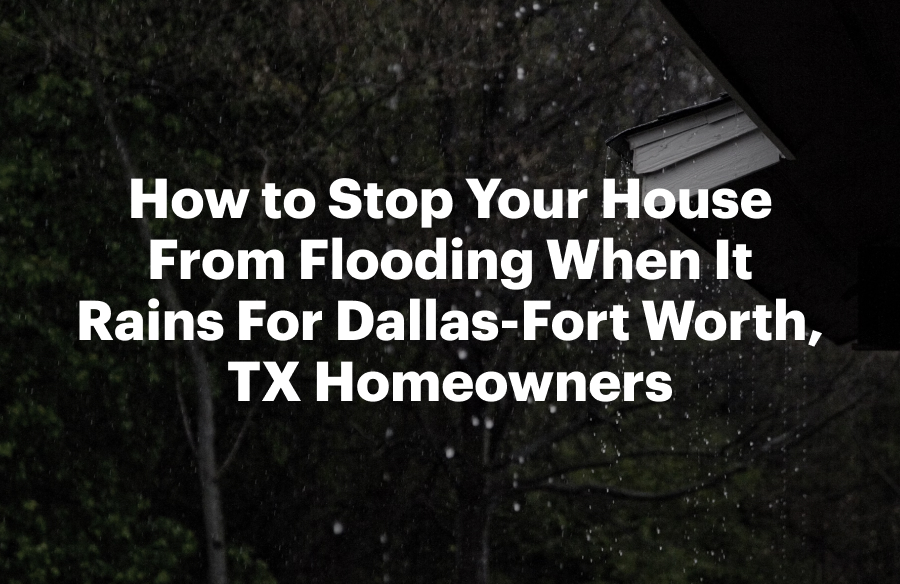How to Stop Your House From Flooding When It Rains For Dallas-Fort Worth, TX Homeowners