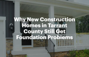Why New Construction Homes in Tarrant County Still Get Foundation Problems